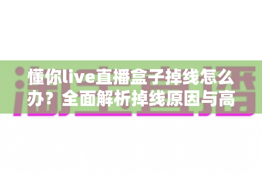 懂你live直播盒子掉线怎么办？全面解析掉线原因与高效解决方法指南