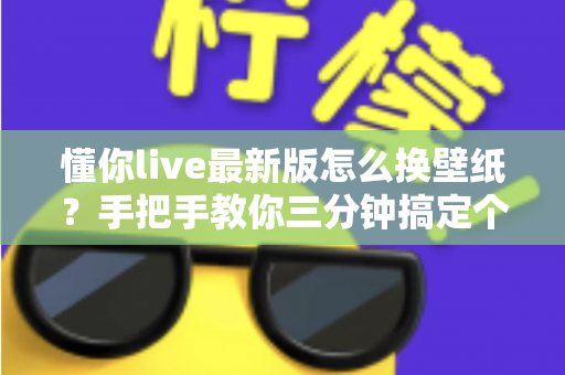 懂你live最新版怎么换壁纸？手把手教你三分钟搞定个性化界面设置