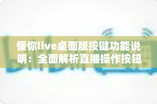 懂你live桌面版按键功能说明：全面解析直播操作按钮与快捷键使用指南