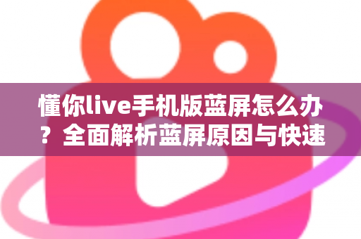 懂你live手机版蓝屏怎么办？全面解析蓝屏原因与快速修复方法指南