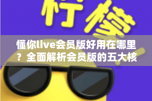 懂你live会员版好用在哪里？全面解析会员版的五大核心优势与使用体验