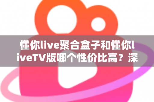 懂你live聚合盒子和懂你liveTV版哪个性价比高？深度对比分析与选购指南