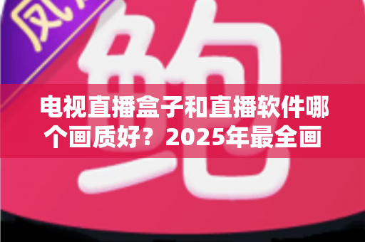 电视直播盒子和直播软件哪个画质好？2025年最全画质对比与选购指南