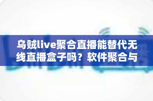 乌贼live聚合直播能替代无线直播盒子吗？软件聚合与硬件盒子全面对比指南