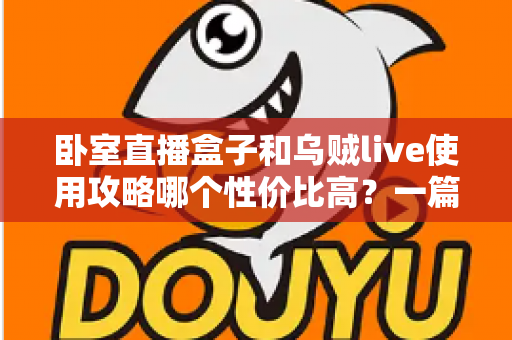 卧室直播盒子和乌贼live使用攻略哪个性价比高？一篇文章帮你选对开播装备