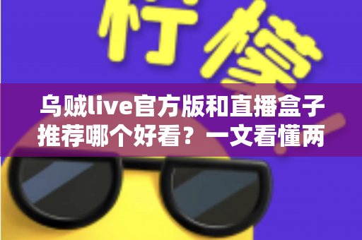 乌贼live官方版和直播盒子推荐哪个好看?一文看懂两者区别与最佳选择建议 乌贼live官方版和直播盒子推荐哪个好看?一文看懂两者区别与最佳选择建议