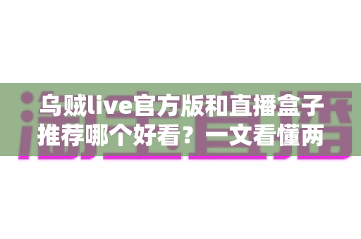 乌贼live官方版和直播盒子推荐哪个好看?一文看懂两者区别与最佳选择建议 乌贼live官方版和直播盒子推荐哪个好看?一文看懂两者区别与最佳选择建议