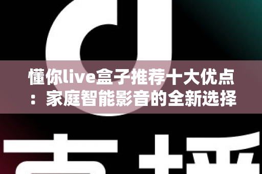 懂你live盒子推荐十大优点：家庭智能影音的全新选择，看完再决定入手不迟
