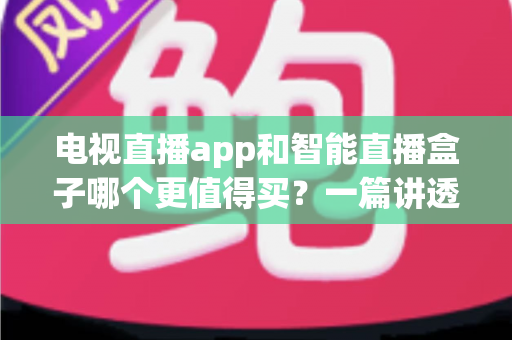 电视直播app和智能直播盒子哪个更值得买?一篇讲透选购逻辑的实用对比指南 电视直播app和智能直播盒子哪个更值得买?一篇讲透选购逻辑的实用对比指南