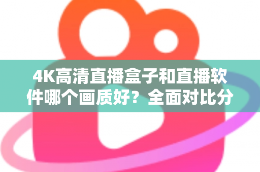 4K高清直播盒子和直播软件哪个画质好？全面对比分析帮你做出明智选择