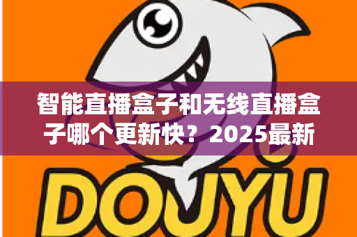 智能直播盒子和无线直播盒子哪个更新快?2025最新选购与系统升级全解析 智能直播盒子和无线直播盒子哪个更新快?2025最新选购与系统升级全解析