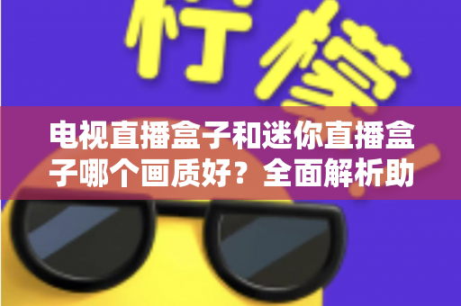 电视直播盒子和迷你直播盒子哪个画质好?全面解析助你选对高清观影装备 电视直播盒子和迷你直播盒子哪个画质好?全面解析助你选对高清观影装备