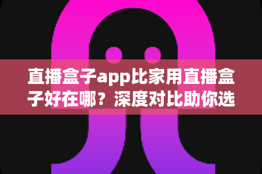 直播盒子app比家用直播盒子好在哪?深度对比助你选对直播方案 直播盒子app比家用直播盒子好在哪?深度对比助你选对直播方案