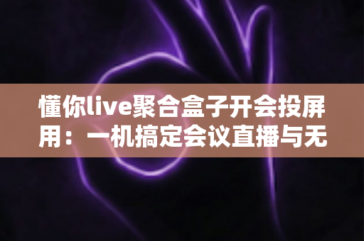 懂你live聚合盒子开会投屏用：一机搞定会议直播与无线投屏的全能方案