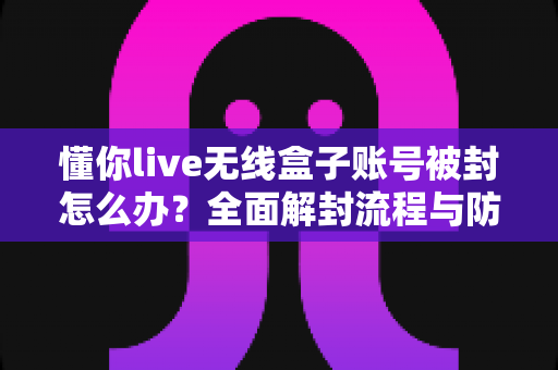 懂你live无线盒子账号被封怎么办?全面解封流程与防封实用指南 懂你live无线盒子账号被封怎么办?全面解封流程与防封实用指南