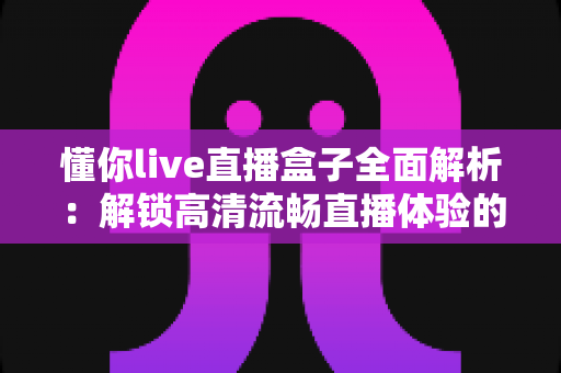 懂你live直播盒子全面解析：解锁高清流畅直播体验的智能观看新选择