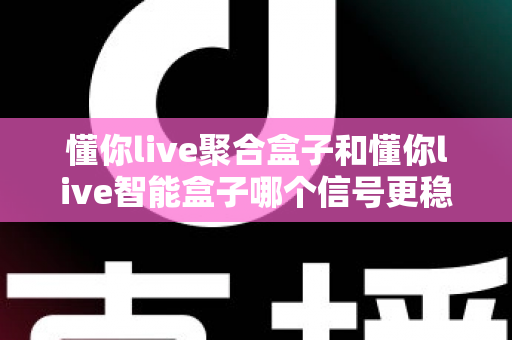 懂你live聚合盒子和懂你live智能盒子哪个信号更稳定？全面对比分析与选购指南