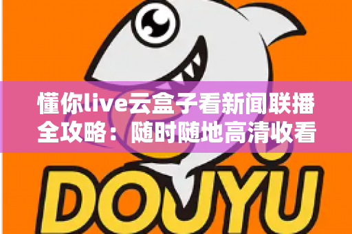 懂你live云盒子看新闻联播全攻略:随时随地高清收看《新闻联播》的完整指南 懂你live云盒子看新闻联播全攻略:随时随地高清收看《新闻联播》的完整指南