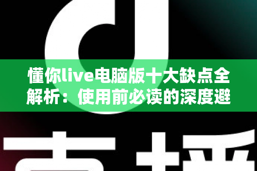 懂你live电脑版十大缺点全解析:使用前必读的深度避坑指南 懂你live电脑版十大缺点全解析:使用前必读的深度避坑指南