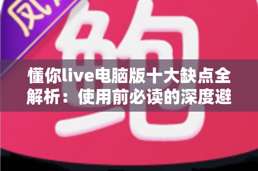 懂你live电脑版十大缺点全解析：使用前必读的深度避坑指南