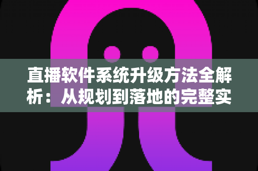 直播软件系统升级方法全解析：从规划到落地的完整实战指南
