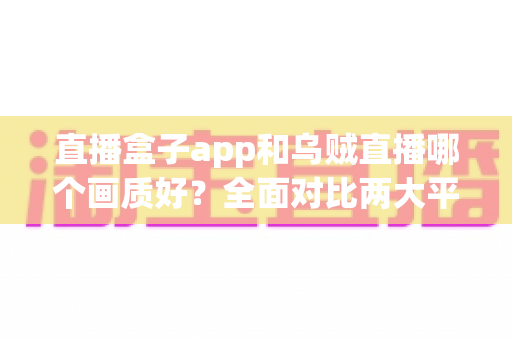 直播盒子app和乌贼直播哪个画质好？全面对比两大平台清晰度与观看体验的深度解析