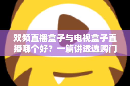 双频直播盒子与电视盒子直播哪个好？一篇讲透选购门道，帮你告别选择困难症