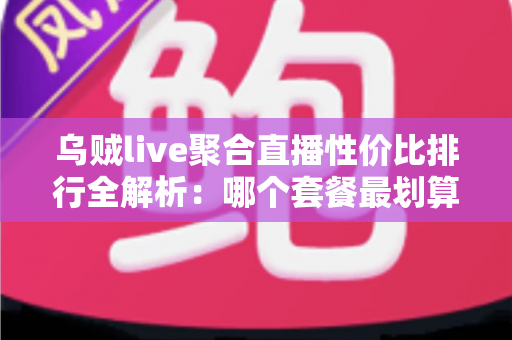 乌贼live聚合直播性价比排行全解析：哪个套餐最划算？看懂这几招再买不花冤枉钱