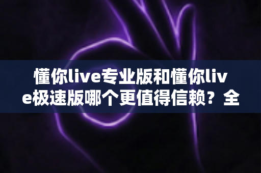懂你live专业版和懂你live极速版哪个更值得信赖?全方位深度对比帮你选出最安心之选 懂你live专业版和懂你live极速版哪个更值得信赖?全方位深度对比帮你选出最安心之选