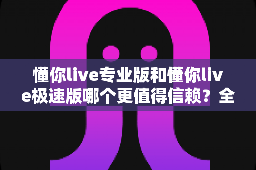 懂你live专业版和懂你live极速版哪个更值得信赖?全方位深度对比帮你选出最安心之选 懂你live专业版和懂你live极速版哪个更值得信赖?全方位深度对比帮你选出最安心之选