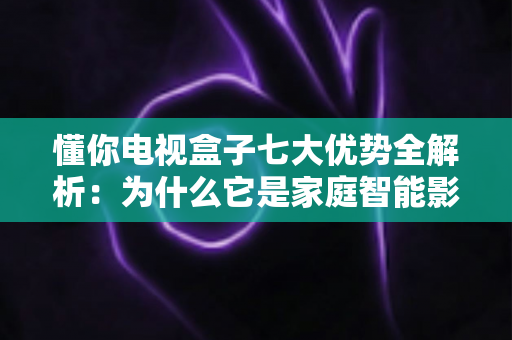 懂你电视盒子七大优势全解析:为什么它是家庭智能影音的明智之选? 懂你电视盒子七大优势全解析:为什么它是家庭智能影音的明智之选?