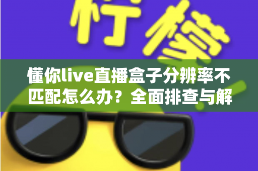 懂你live直播盒子分辨率不匹配怎么办?全面排查与解决方法指南 懂你live直播盒子分辨率不匹配怎么办?全面排查与解决方法指南