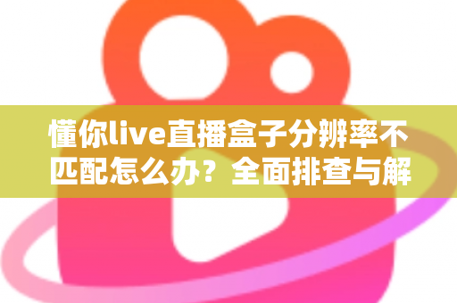 懂你live直播盒子分辨率不匹配怎么办?全面排查与解决方法指南 懂你live直播盒子分辨率不匹配怎么办?全面排查与解决方法指南