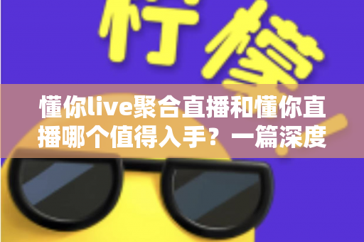 懂你live聚合直播和懂你直播哪个值得入手?一篇深度对比评测帮你选对不踩坑 懂你live聚合直播和懂你直播哪个值得入手?一篇深度对比评测帮你选对不踩坑