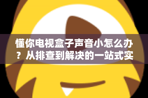 懂你电视盒子声音小怎么办?从排查到解决的一站式实用指南 懂你电视盒子声音小怎么办?从排查到解决的一站式实用指南