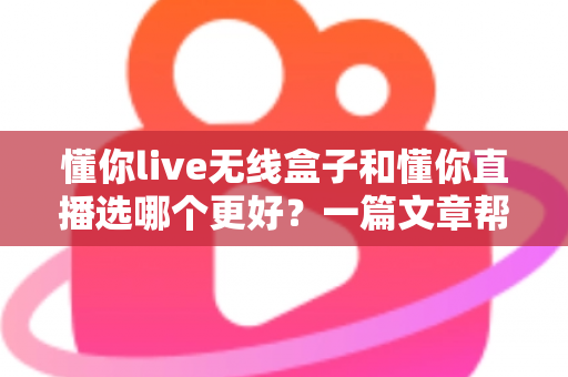 懂你live无线盒子和懂你直播选哪个更好？一篇文章帮你彻底搞懂选择难题