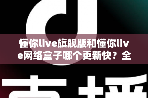 懂你live旗舰版和懂你live网络盒子哪个更新快？全面解析两大版本的更新速度与选购建议