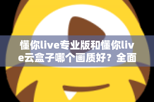 懂你live专业版和懂你live云盒子哪个画质好？全面对比两大直播方案画质表现与选购建议