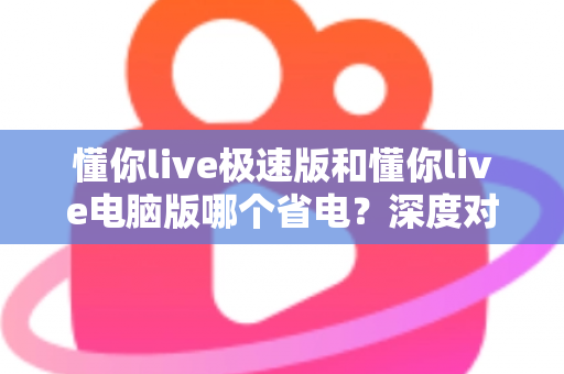 懂你live极速版和懂你live电脑版哪个省电？深度对比分析帮你选出最省电的观看方案