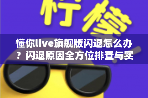 懂你live旗舰版闪退怎么办？闪退原因全方位排查与实用修复技巧一次讲清