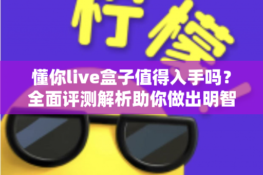 懂你live盒子值得入手吗？全面评测解析助你做出明智购买决策