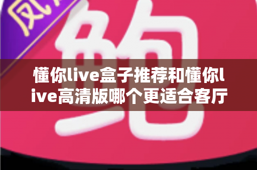 懂你live盒子推荐和懂你live高清版哪个更适合客厅？2025年客厅观影设备选购深度指南