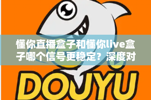 懂你直播盒子和懂你live盒子哪个信号更稳定？深度对比解析帮你选对设备