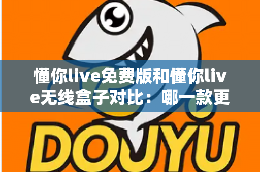懂你live免费版和懂你live无线盒子对比：哪一款更适合你的K歌与直播需求？全方位深度解析助你轻松选购
