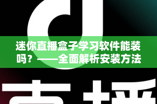 迷你直播盒子学习软件能装吗?——全面解析安装方法、软件推荐与避坑指南 迷你直播盒子学习软件能装吗?——全面解析安装方法、软件推荐与避坑指南