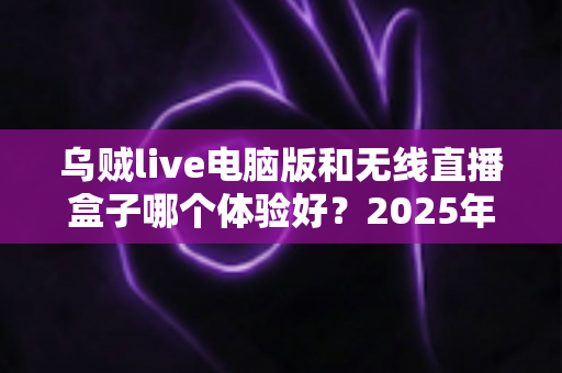 乌贼live电脑版和无线直播盒子哪个体验好?2025年直播设备深度评测与选购指南 乌贼live电脑版和无线直播盒子哪个体验好?2025年直播设备深度评测与选购指南