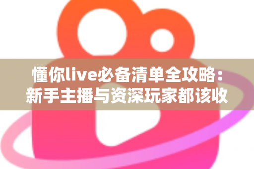 懂你live必备清单全攻略：新手主播与资深玩家都该收藏的一站式直播准备指南