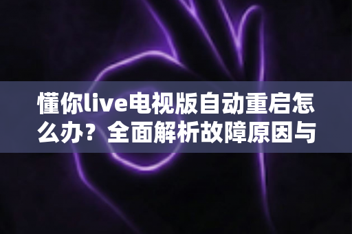 懂你live电视版自动重启怎么办？全面解析故障原因与高效解决方法，让电视观影体验恢复流畅稳定